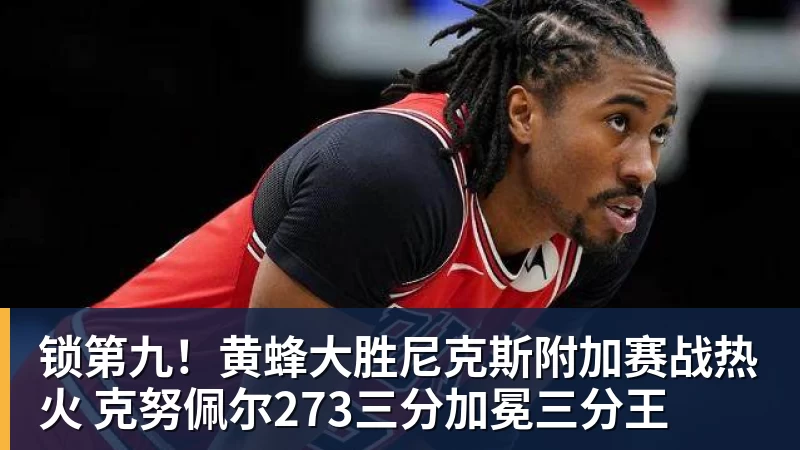 谈球吧锁第九!黄蜂大胜尼克斯附加赛战热火 克努佩尔273三分加冕三分王