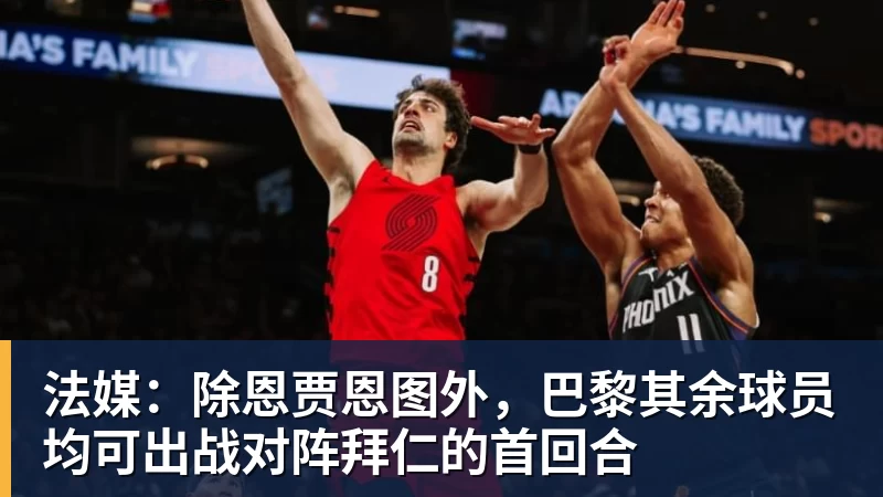 谈球吧法媒：除恩贾恩图外，巴黎其余球员均可出战对阵拜仁的首回合