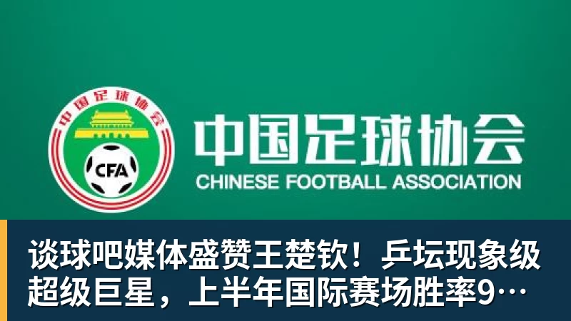 谈球吧媒体盛赞王楚钦!乒坛现象级超级巨星,上半年国际赛场胜率94%